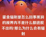 霍金辐射是怎么回事黑洞的视界内不是什么都逃脱不出吗?那么为什么会有辐射