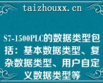 S7-1500PLC的数据类型包括：基本数据类型、复杂数据类型、用户自定义数据类型等