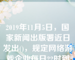 2019年11月5日，国家新闻出版署近日发出()，规定网络游戏企业每日22时到次日8时不得为未成年人提供游戏服务。选项：