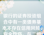 银行的证券投资组合中有一类债券基本不存在信用风险，安全性高，在二级市场转上中占有较大份额，并作为其主要组成部分，它是