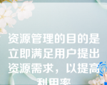 资源管理的目的是立即满足用户提出资源需求，以提高利用率