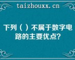 下列（）不属于数字电路的主要优点？