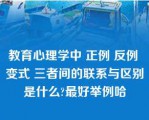 教育心理学中 正例 反例 变式 三者间的联系与区别是什么?最好举例哈