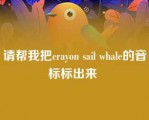 请帮我把crayon sail whale的音标标出来 