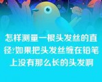 怎样测量一根头发丝的直径?如果把头发丝缠在铅笔上没有那么长的头发啊