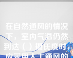 在自然通风的情况下，室内气温仍然到达（）摄氏度时，应采用人工通风的辅助设备，如电扇、空调、排风扇等，是室内外空气得以交换，弥补自然通风的不足。