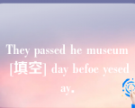 They passed he museum [填空] day befoe yeseday．