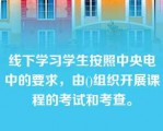 线下学习学生按照中央电中的要求，由()组织开展课程的考试和考查。