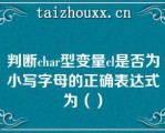 判断cha型变量cl是否为小写字母的正确表达式为（）