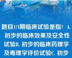 题目1?I期临床试验是指?  A. 初步的临床效果及安全性试验B. 初步的临床药理学及毒理学评价试验C. 初步的临床药理学及人体安全性评价试验D. 初步的临床药效学及人体安全性试验