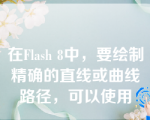 在Flash 8中，要绘制精确的直线或曲线路径，可以使用