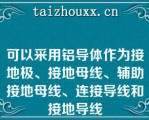 可以采用铝导体作为接地极、接地母线、辅助接地母线、连接导线和接地导线