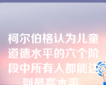 柯尔伯格认为儿童道德水平的六个阶段中所有人都能达到最高水平。