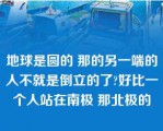 地球是圆的 那的另一端的人不就是倒立的了?好比一个人站在南极 那北极的