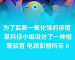 为了监测一氧化碳的浓度 某科技小组设计了一种报警装置 电路如图所示 R