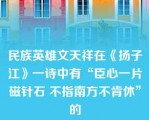 民族英雄文天祥在《扬子江》一诗中有“臣心一片磁针石 不指南方不肯休”的