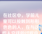 在社区中，学前儿童可以接触到形形色色的人，在与这些人交往的过程中，儿童能（）。