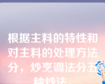 根据主料的特性和对主料的处理方法分，炒烹调法分五种炒法。