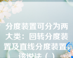 分度装置可分为两大类：回转分度装置及直线分度装置，该说法（）