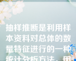 抽样推断是利用样本资料对总体的数量特征进行的一种统计分析方法，因此不可避免的会产生误差，这种误差的大小是不能进行控制的。