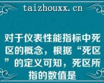 对于仪表性能指标中死区的概念，根据“死区”的定义可知，死区所指的数值是