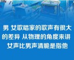 男 女歌唱家的歌声有很大的差异 从物理的角度来讲 女声比男声清脆是指他