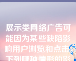 展示类网络广告可能因为某些缺陷影响用户浏览和点击，下列哪种情形的影响最大：