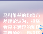 马科维兹的均值方差理论认为，投资者是不满足的和厌恶风险的，即投资者总是希望期望收益率越高越好，方差越小越好。