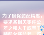 为了确保装配精度，要求各相关零件公差之和大于或等于装配允许公差，该说法（）