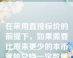 在采用直接标价的前提下，如果需要比原来更少的本币就能兑换一定数量的外国货币，这表明 （ ）