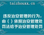 违反治安管理的行为，由（）依照治安管理处罚法给予治安管理处罚