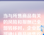 当与所售商品有关的风险和报酬已全部转移时，企业即可确认商品销售收入。（  ）