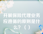 开展保险代理业务应遵循的原则是什么？（）