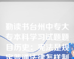 勤读书台州中专大专本科学习试题题目历史：宪法是规定普通法律怎样制定的法律。