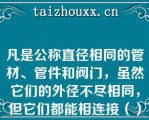 凡是公称直径相同的管材、管件和阀门，虽然它们的外径不尽相同，但它们都能相连接（）