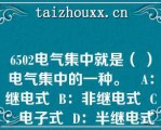 6502电气集中就是（ ）电气集中的一种。   A：继电式  B：非继电式  C：电子式  D：半继电式  