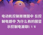 电动机控制原理图中 在控制电路中 为什么有的图显示控制电源取U V W