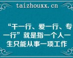 “干一行、爱一行、专一行”就是指一个人一生只能从事一项工作