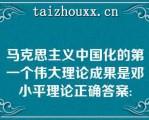 马克思主义中国化的第一个伟大理论成果是邓小平理论正确答案: