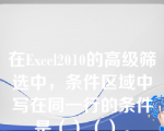 在Excel2010的高级筛选中，条件区域中写在同一行的条件是（）（）。