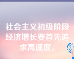 社会主义初级阶段经济增长要首先追求高速度。