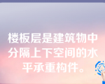 楼板层是建筑物中分隔上下空间的水平承重构件。