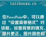 在PowePoi中，可以通过“设置背景格式”对话框，设置背景的填充、图片更正、图片颜色和艺术效果