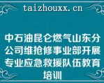 中石油昆仑燃气山东分公司维抢修事业部开展专业应急救援队伍教育培训