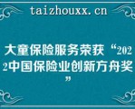 大童保险服务荣获“2022中国保险业创新方舟奖”