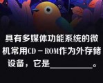 具有多媒体功能系统的微机常用CD－ROM作为外存储设备，它是__________。