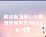 果实表面散有不规则紫黑色斑点的中药材是