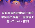 电容容量和耗电量之间的单位怎么换算?一台设备上有56个220uF（排列