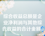 综合收益总额是企业净利润与其他综合收益的合计金额。