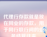 代理行存款就是放在同业的存款，用于同行联行间的业务结算往来